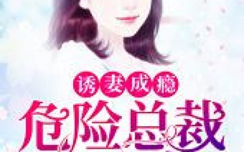 《诱妻成瘾：危险总裁心尖宠》温馨温延军免费阅读全文