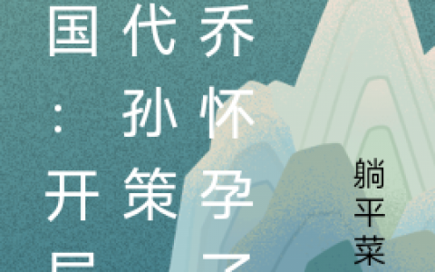 三国：开局取代孙策，大乔怀孕了全文免费阅读唐彬躺平菜狗