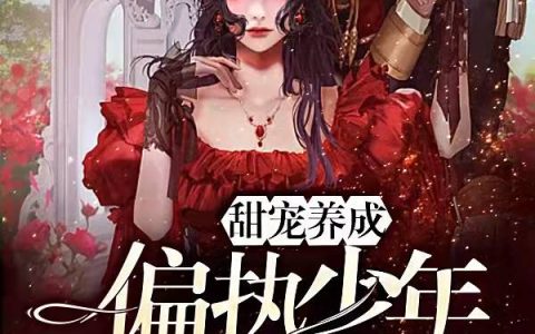 最新章节《甜宠养成：偏执少年太撩人》全文免费阅读资源！