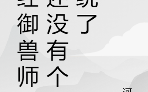 张扬河帆小说《正经御兽师谁还没有个系统了》在线阅读