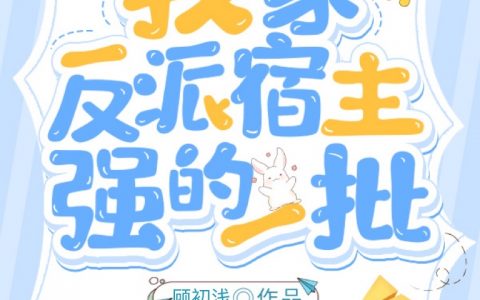 (我家反派宿主强的一批)权倾顾初浅_《我家反派宿主强的一批》全文阅读