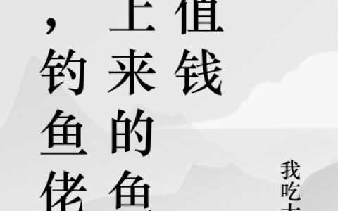 (叶青我吃大鱼)我，钓鱼佬：上来的鱼超值钱全集阅读_(叶青我吃大鱼)全集免费阅读