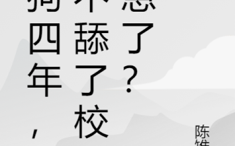 (江城陈雉.)舔狗四年，我不舔了校花急了？_舔狗四年，我不舔了校花急了？全文章节免费阅读