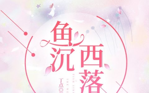《鱼沉西落》(洛西余沉鱼)小说全文免费阅读_《鱼沉西落》全章节免费阅读