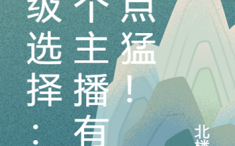 刘志豪北楼君《神级选择：这个主播有亿点猛！》_《神级选择：这个主播有亿点猛！》全章节阅读