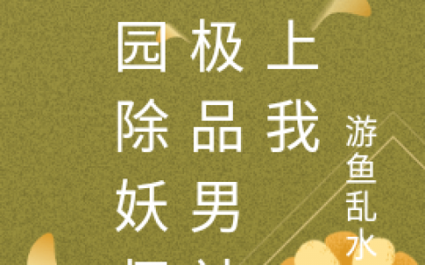 《校园除妖师：极品男神爱上我》蒋昭游鱼乱水叶全文免费阅读_蒋昭游鱼乱水叶全文小说