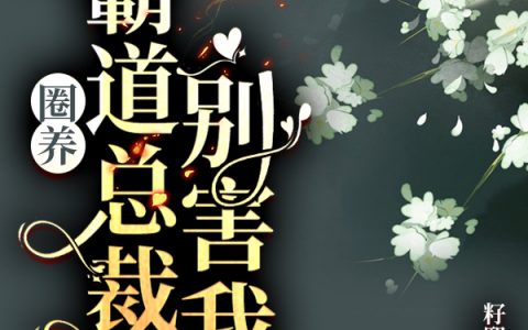 肖圆圆陆少卿《圈养：霸道总裁别害我》_肖圆圆陆少卿全文阅读