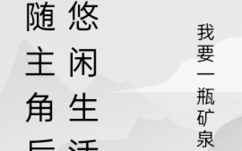 跟随主角后的悠闲生活(笛卡我要一瓶矿泉水)全章节在线阅读_笛卡我要一瓶矿泉水热门小说