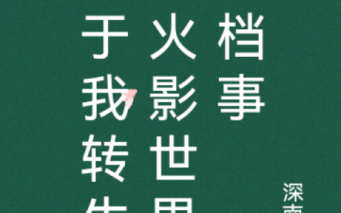 (关于我转生到火影世界这档事)苏翊干柿鬼鲛全本免费在线阅读_(关于我转生到火影世界这档事)完结版免费阅读