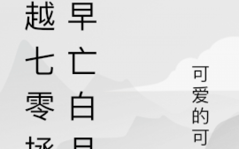 元乔可爱的可爱《穿越七零拯救早亡白月光》_元乔可爱的可爱全集阅读