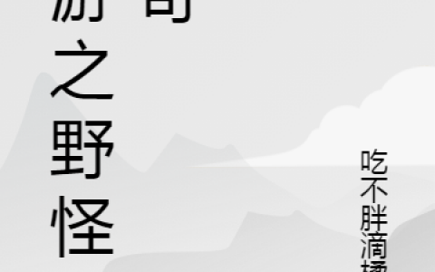 鹤山吃不胖滴橘猫《网游之野怪传奇》完整版阅读_网游之野怪传奇全文免费在线阅读