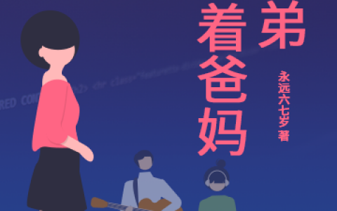 (丁一一永远六七岁)捧着爸妈养着弟完结版阅读_捧着爸妈养着弟完整版免费阅读