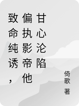 致命纯诱，偏执影帝他甘心沦陷