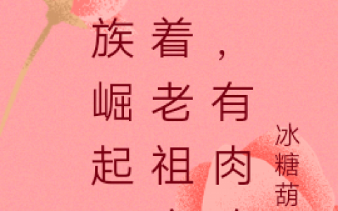 赵永河姜馨雪(家族崛起：跟着老祖宗混，有肉吃)全集在线阅读_家族崛起：跟着老祖宗混，有肉吃全集免费阅读