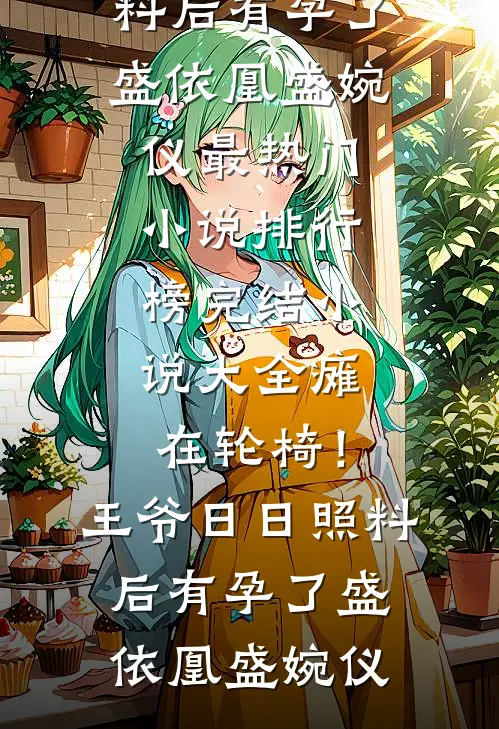 瘫在轮椅！王爷日日照料后有孕了盛依凰盛婉仪最热门小说排行榜_完结小说大全瘫在轮椅！王爷日日照料后有孕了盛依凰盛婉仪(盛依凰盛婉仪)已完结小说_小说免费阅读瘫在轮椅！王爷日日照料后有孕了盛依凰盛婉仪最热门小说排行榜_完结小说大全瘫在轮椅！王爷日日照料后有孕了盛依凰盛婉仪盛依凰盛婉仪