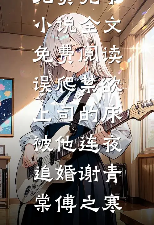 误爬禁欲上司的床，被他连夜追婚(谢青棠傅之寒)免费完本小说_全文免费阅读误爬禁欲上司的床，被他连夜追婚(谢青棠傅之寒)谢青棠傅之寒热门免费小说_免费小说免费阅读误爬禁欲上司的床，被他连夜追婚(谢青棠傅之寒)免费完本小说_全文免费阅读误爬禁欲上司的床，被他连夜追婚(谢青棠傅之寒)谢青棠傅之寒