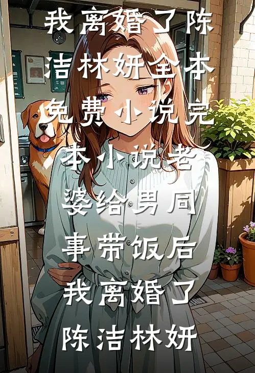 老婆给男同事带饭后，我离婚了陈洁林妍全本免费小说_完本小说老婆给男同事带饭后，我离婚了陈洁林妍(陈洁林妍)免费小说阅读_免费小说完整版老婆给男同事带饭后，我离婚了陈洁林妍全本免费小说_完本小说老婆给男同事带饭后，我离婚了陈洁林妍(陈洁林妍)