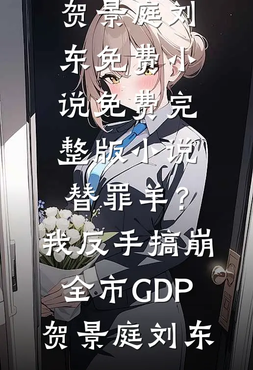 替罪羊？我反手搞崩全市GDP(贺景庭刘东)免费小说_免费完整版小说替罪羊？我反手搞崩全市GDP贺景庭刘东贺景庭刘东免费小说全集_免费小说在哪看替罪羊？我反手搞崩全市GDP(贺景庭刘东)免费小说_免费完整版小说替罪羊？我反手搞崩全市GDP贺景庭刘东(贺景庭刘东)