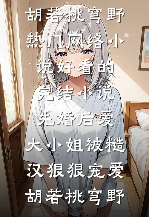 先婚后爱：大小姐被糙汉狠狠宠爱(胡若桃穹野)热门网络小说_好看的完结小说先婚后爱：大小姐被糙汉狠狠宠爱胡若桃穹野(胡若桃穹野)热门小说_《先婚后爱：大小姐被糙汉狠狠宠爱(胡若桃穹野)热门网络小说_好看的完结小说先婚后爱：大小姐被糙汉狠狠宠爱胡若桃穹野》最新章节在线阅读