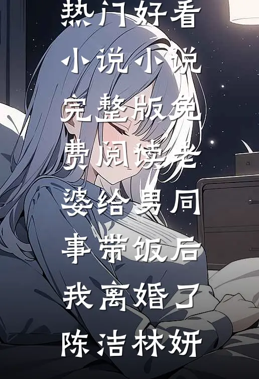 老婆给男同事带饭后，我离婚了陈洁林妍热门好看小说_小说完整版免费阅读老婆给男同事带饭后，我离婚了(陈洁林妍)(陈洁林妍)热门小说推荐_免费小说在线看老婆给男同事带饭后，我离婚了陈洁林妍热门好看小说_小说完整版免费阅读老婆给男同事带饭后，我离婚了(陈洁林妍)陈洁林妍
