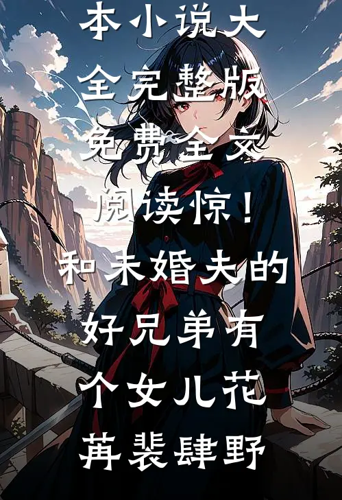 惊！和未婚夫的好兄弟有个女儿花苒裴肆野完本小说大全_完整版免费全文阅读惊！和未婚夫的好兄弟有个女儿花苒裴肆野(花苒裴肆野)免费小说笔趣阁_完结版小说推荐惊！和未婚夫的好兄弟有个女儿花苒裴肆野完本小说大全_完整版免费全文阅读惊！和未婚夫的好兄弟有个女儿花苒裴肆野(花苒裴肆野)