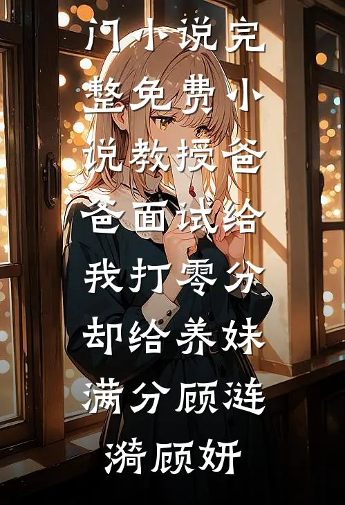 教授爸爸面试给我打零分，却给养妹满分顾涟漪顾妍完结的热门小说_完整免费小说教授爸爸面试给我打零分，却给养妹满分顾涟漪顾妍顾涟漪顾妍完结好看小说_无弹窗全文免费阅读教授爸爸面试给我打零分，却给养妹满分顾涟漪顾妍完结的热门小说_完整免费小说教授爸爸面试给我打零分，却给养妹满分顾涟漪顾妍(顾涟漪顾妍)