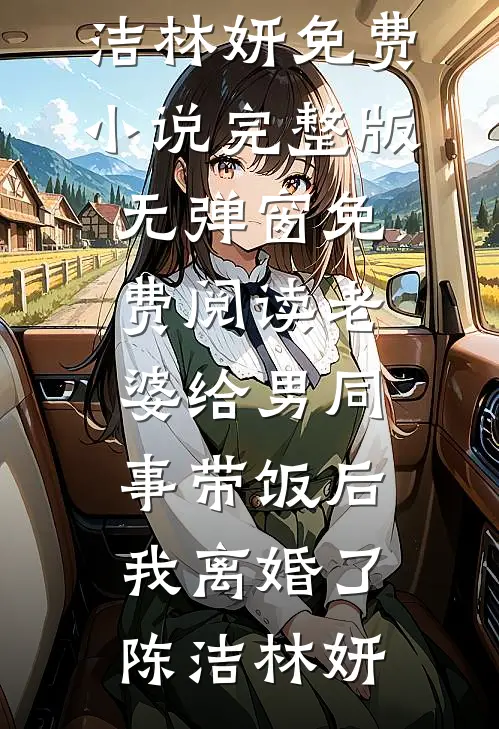 老婆给男同事带饭后，我离婚了(陈洁林妍)免费小说完整版_无弹窗免费阅读老婆给男同事带饭后，我离婚了(陈洁林妍)陈洁林妍推荐完结小说_免费阅读老婆给男同事带饭后，我离婚了(陈洁林妍)免费小说完整版_无弹窗免费阅读老婆给男同事带饭后，我离婚了(陈洁林妍)(陈洁林妍)