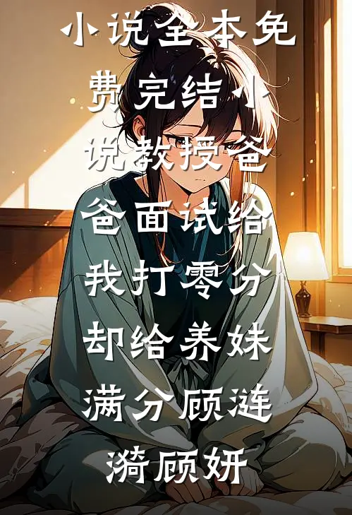 《教授爸爸面试给我打零分，却给养妹满分顾涟漪顾妍完结热门小说_全本免费完结小说教授爸爸面试给我打零分，却给养妹满分顾涟漪顾妍》顾涟漪顾妍已完结小说_教授爸爸面试给我打零分，却给养妹满分顾涟漪顾妍完结热门小说_全本免费完结小说教授爸爸面试给我打零分，却给养妹满分顾涟漪顾妍(顾涟漪顾妍)经典小说