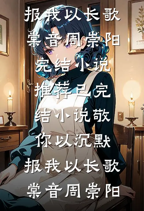 棠音周崇阳《敬你以沉默，报我以长歌(棠音周崇阳)完结小说推荐_已完结小说敬你以沉默，报我以长歌棠音周崇阳》全文免费在线阅读_《敬你以沉默，报我以长歌(棠音周崇阳)完结小说推荐_已完结小说敬你以沉默，报我以长歌棠音周崇阳》全本在线阅读