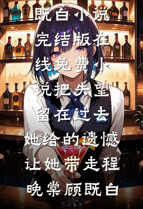把失望留在过去，她给的遗憾让她带走(程晚棠顾既白)小说完结版_在线免费小说把失望留在过去，她给的遗憾让她带走(程晚棠顾既白)小说程晚棠顾既白（已完结全集完整版大结局）程晚棠顾既白小说全文阅读笔趣阁