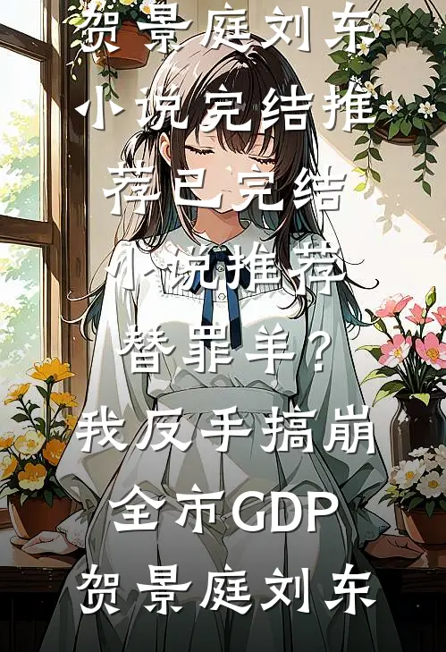 替罪羊？我反手搞崩全市GDP贺景庭刘东小说完结推荐_已完结小说推荐替罪羊？我反手搞崩全市GDP(贺景庭刘东)(贺景庭刘东)全本免费小说_新热门小说替罪羊？我反手搞崩全市GDP贺景庭刘东小说完结推荐_已完结小说推荐替罪羊？我反手搞崩全市GDP(贺景庭刘东)贺景庭刘东