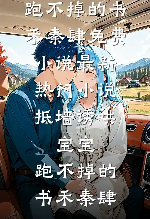 抵墙诱哄，宝宝，跑不掉的书禾秦肆免费小说_最新热门小说抵墙诱哄，宝宝，跑不掉的(书禾秦肆)(书禾秦肆)完结小说_小说完整版免费阅读抵墙诱哄，宝宝，跑不掉的书禾秦肆免费小说_最新热门小说抵墙诱哄，宝宝，跑不掉的(书禾秦肆)书禾秦肆