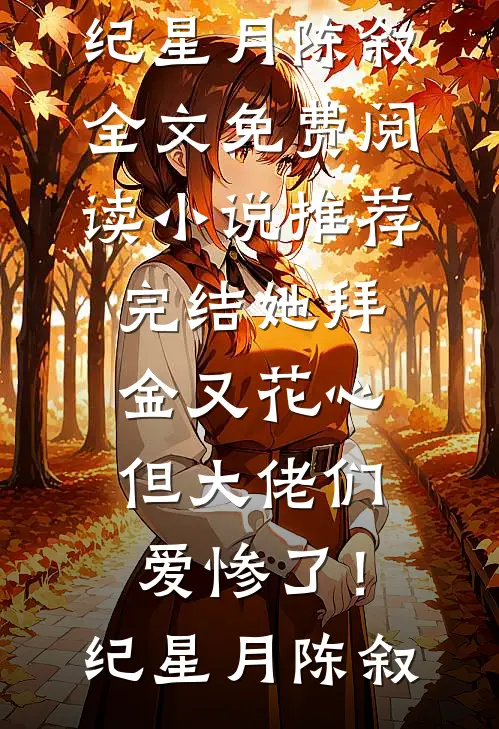 她拜金又花心，但大佬们爱惨了！纪星月陈叙全文免费阅读_小说推荐完结她拜金又花心，但大佬们爱惨了！(纪星月陈叙)纪星月陈叙热门小说免费阅读_网络热门小说她拜金又花心，但大佬们爱惨了！纪星月陈叙全文免费阅读_小说推荐完结她拜金又花心，但大佬们爱惨了！(纪星月陈叙)(纪星月陈叙)