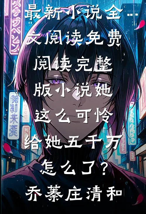 她这么可怜，给她五千万怎么了？乔蓁庄清和最新小说全文阅读_免费阅读完整版小说她这么可怜，给她五千万怎么了？乔蓁庄清和(乔蓁庄清和)在哪看免费小说_最新章节列表她这么可怜，给她五千万怎么了？乔蓁庄清和最新小说全文阅读_免费阅读完整版小说她这么可怜，给她五千万怎么了？乔蓁庄清和(乔蓁庄清和)