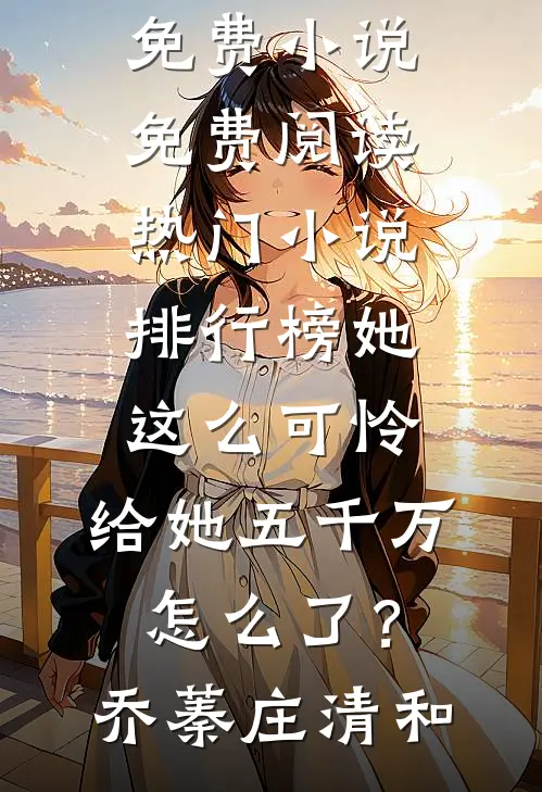 她这么可怜，给她五千万怎么了？乔蓁庄清和免费小说免费阅读_热门小说排行榜她这么可怜，给她五千万怎么了？乔蓁庄清和小说乔蓁庄清和（已完结全集完整版大结局）乔蓁庄清和小说全文阅读笔趣阁