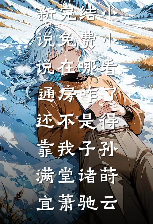 通房咋了，还不是得靠我子孙满堂诸莳宜萧驰云最新完结小说_免费小说在哪看通房咋了，还不是得靠我子孙满堂(诸莳宜萧驰云)(诸莳宜萧驰云)免费小说_完整版免费阅读通房咋了，还不是得靠我子孙满堂诸莳宜萧驰云最新完结小说_免费小说在哪看通房咋了，还不是得靠我子孙满堂(诸莳宜萧驰云)诸莳宜萧驰云