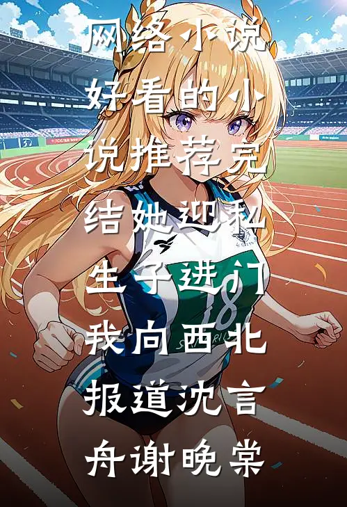 她迎私生子进门，我向西北报道沈言舟谢晚棠热门的网络小说_好看的小说推荐完结她迎私生子进门，我向西北报道沈言舟谢晚棠沈言舟谢晚棠热门的网络小说_完整版小说她迎私生子进门，我向西北报道沈言舟谢晚棠热门的网络小说_好看的小说推荐完结她迎私生子进门，我向西北报道沈言舟谢晚棠(沈言舟谢晚棠)