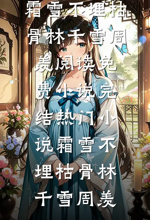 霜雪不埋枯骨林千雪周羡阅读免费小说_完结热门小说霜雪不埋枯骨(林千雪周羡)(林千雪周羡)免费小说阅读_完结版小说推荐霜雪不埋枯骨林千雪周羡阅读免费小说_完结热门小说霜雪不埋枯骨(林千雪周羡)(林千雪周羡)