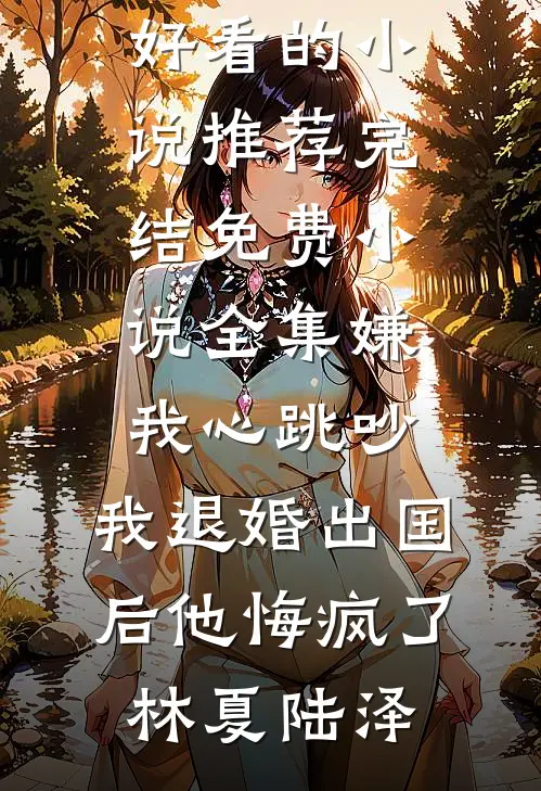 嫌我心跳吵，我退婚出国后他悔疯了林夏陆泽好看的小说推荐完结_免费小说全集嫌我心跳吵，我退婚出国后他悔疯了(林夏陆泽)(林夏陆泽)完整版免费阅读_最新章节列表嫌我心跳吵，我退婚出国后他悔疯了林夏陆泽好看的小说推荐完结_免费小说全集嫌我心跳吵，我退婚出国后他悔疯了(林夏陆泽)(林夏陆泽)