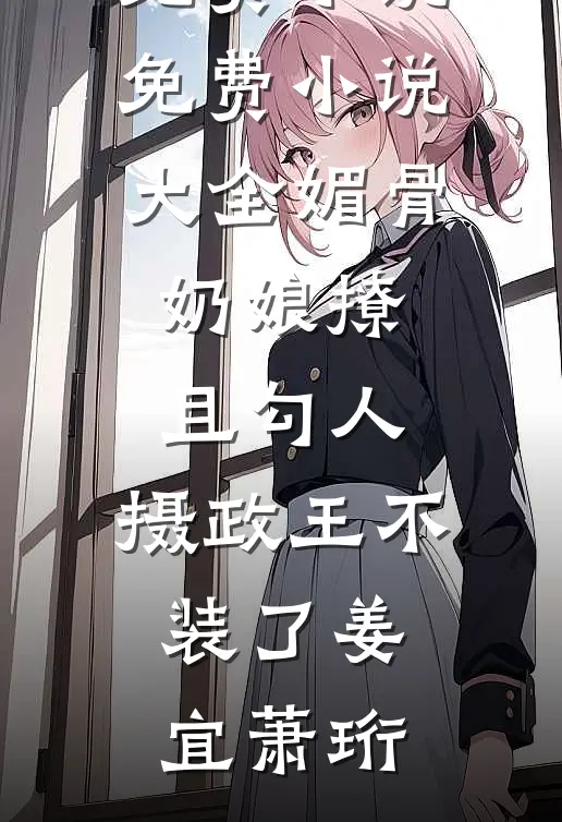 姜宜萧珩(媚骨奶娘撩且勾人，摄政王不装了(姜宜萧珩)完整免费小说_免费小说大全媚骨奶娘撩且勾人，摄政王不装了姜宜萧珩)完结版免费在线阅读_《媚骨奶娘撩且勾人，摄政王不装了(姜宜萧珩)完整免费小说_免费小说大全媚骨奶娘撩且勾人，摄政王不装了姜宜萧珩》全章节阅读