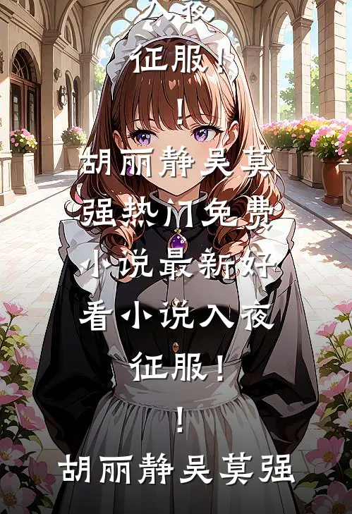 入夜：征服！！(胡丽静吴莫强)热门免费小说_最新好看小说入夜：征服！！(胡丽静吴莫强)胡丽静吴莫强热门的小说_热门小说在线阅读入夜：征服！！(胡丽静吴莫强)热门免费小说_最新好看小说入夜：征服！！(胡丽静吴莫强)胡丽静吴莫强