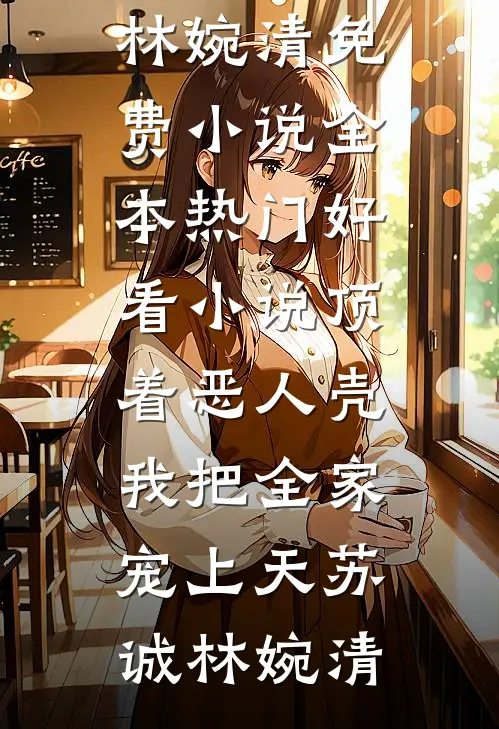 顶着恶人壳，我把全家宠上天苏诚林婉清免费小说全本_热门好看小说顶着恶人壳，我把全家宠上天(苏诚林婉清)（苏诚林婉清）全文免费阅读无弹窗大结局_顶着恶人壳，我把全家宠上天苏诚林婉清免费小说全本_热门好看小说顶着恶人壳，我把全家宠上天(苏诚林婉清)最新章节列表