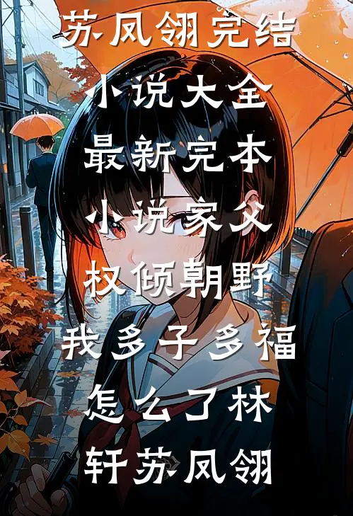 家父权倾朝野，我多子多福怎么了(林轩苏凤翎)完结小说大全_最新完本小说家父权倾朝野，我多子多福怎么了林轩苏凤翎(林轩苏凤翎)免费完结小说_免费小说在线阅读家父权倾朝野，我多子多福怎么了(林轩苏凤翎)完结小说大全_最新完本小说家父权倾朝野，我多子多福怎么了林轩苏凤翎(林轩苏凤翎)