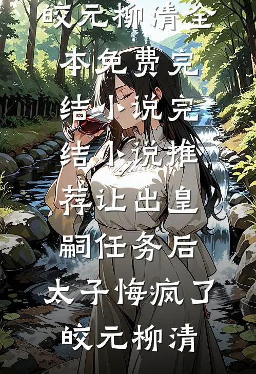 让出皇嗣任务后，太子悔疯了皎元柳清全本免费完结小说_完结小说推荐让出皇嗣任务后，太子悔疯了(皎元柳清)皎元柳清免费小说在线看_完本小说阅读让出皇嗣任务后，太子悔疯了皎元柳清全本免费完结小说_完结小说推荐让出皇嗣任务后，太子悔疯了(皎元柳清)(皎元柳清)