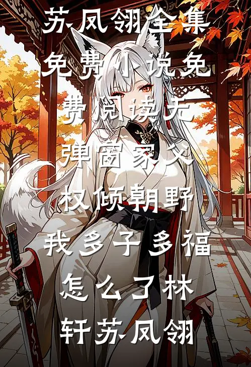 家父权倾朝野，我多子多福怎么了(林轩苏凤翎)全集免费小说_免费阅读无弹窗家父权倾朝野，我多子多福怎么了林轩苏凤翎(林轩苏凤翎)最新完结小说推荐_热门小说排行榜家父权倾朝野，我多子多福怎么了(林轩苏凤翎)全集免费小说_免费阅读无弹窗家父权倾朝野，我多子多福怎么了林轩苏凤翎林轩苏凤翎