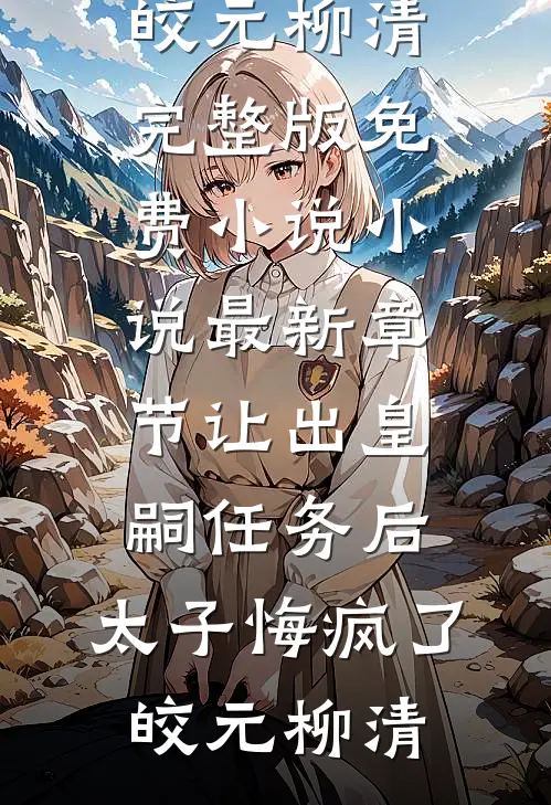 让出皇嗣任务后，太子悔疯了(皎元柳清)完整版免费小说_小说最新章节让出皇嗣任务后，太子悔疯了皎元柳清(皎元柳清)热门小说_《让出皇嗣任务后，太子悔疯了(皎元柳清)完整版免费小说_小说最新章节让出皇嗣任务后，太子悔疯了皎元柳清》最新章节在线阅读