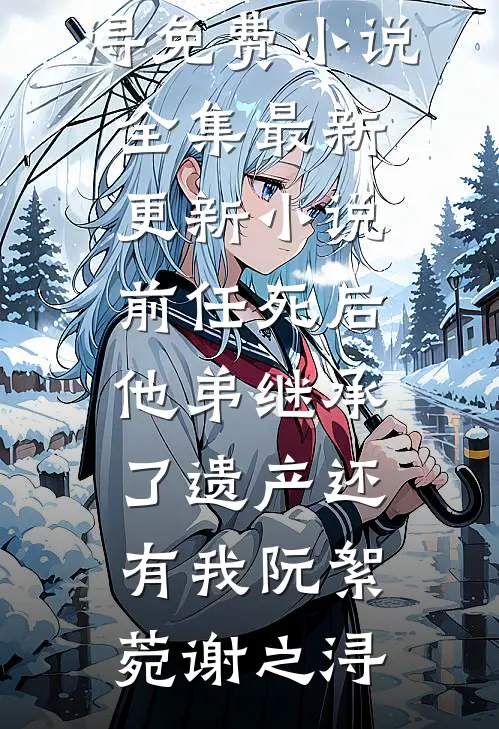 前任死后，他弟继承了遗产还有我阮絮菀谢之浔免费小说全集_最新更新小说前任死后，他弟继承了遗产还有我(阮絮菀谢之浔)(阮絮菀谢之浔)全章节在线阅读_阮絮菀谢之浔全章节在线阅读