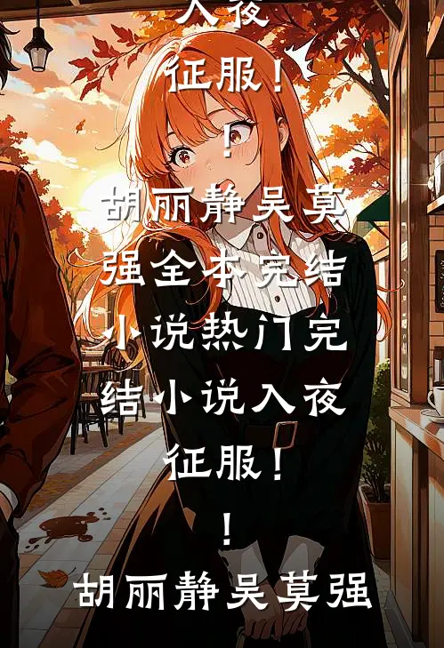 胡丽静吴莫强《入夜：征服！！(胡丽静吴莫强)全本完结小说_热门完结小说入夜：征服！！胡丽静吴莫强》最新章节阅读_(入夜：征服！！(胡丽静吴莫强)全本完结小说_热门完结小说入夜：征服！！胡丽静吴莫强)全章节免费在线阅读