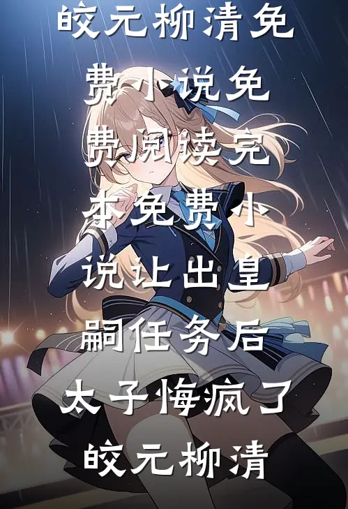 让出皇嗣任务后，太子悔疯了(皎元柳清)免费小说免费阅读_完本免费小说让出皇嗣任务后，太子悔疯了(皎元柳清)(皎元柳清)免费小说阅读_完结版小说推荐让出皇嗣任务后，太子悔疯了(皎元柳清)免费小说免费阅读_完本免费小说让出皇嗣任务后，太子悔疯了(皎元柳清)(皎元柳清)