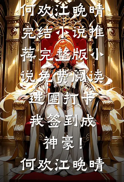 进圈打卡，我签到成神豪！何欢江晚晴完结小说推荐_完整版小说免费阅读进圈打卡，我签到成神豪！何欢江晚晴何欢江晚晴免费完本小说_小说推荐完本进圈打卡，我签到成神豪！何欢江晚晴完结小说推荐_完整版小说免费阅读进圈打卡，我签到成神豪！何欢江晚晴(何欢江晚晴)